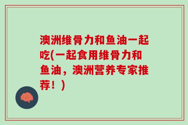 澳洲维骨力和鱼油一起吃(一起食用维骨力和鱼油，澳洲营养专家推荐！)