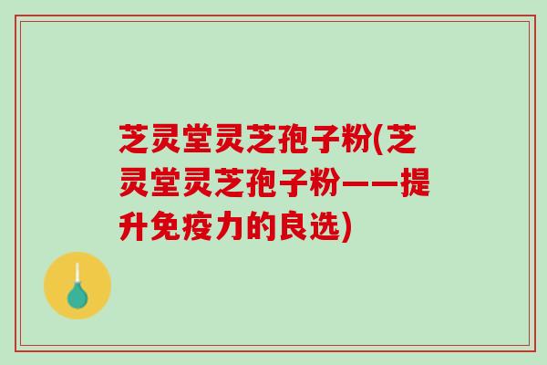 芝灵堂灵芝孢子粉(芝灵堂灵芝孢子粉——提升免疫力的良选)