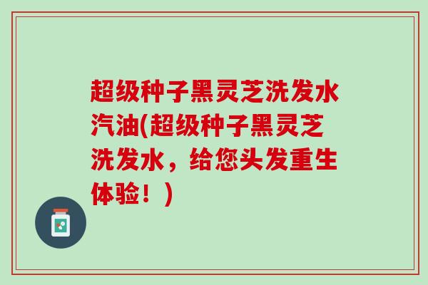超级种子黑灵芝洗发水汽油(超级种子黑灵芝洗发水，给您头发重生体验！)