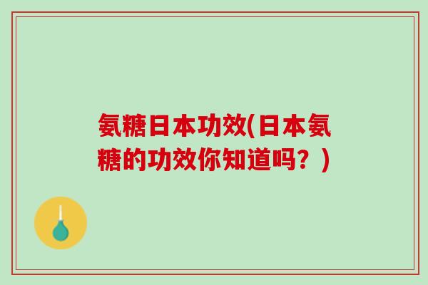 氨糖日本功效(日本氨糖的功效你知道吗？)
