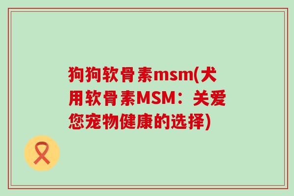 狗狗软骨素msm(犬用软骨素MSM：关爱您宠物健康的选择)