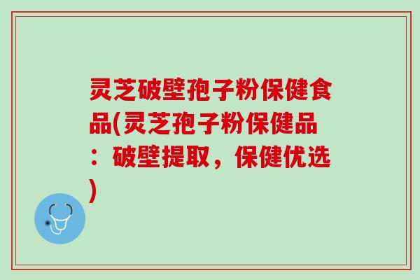 灵芝破壁孢子粉保健食品(灵芝孢子粉保健品：破壁提取，保健优选)