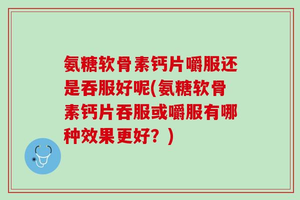 氨糖软骨素钙片嚼服还是吞服好呢(氨糖软骨素钙片吞服或嚼服有哪种效果更好？)