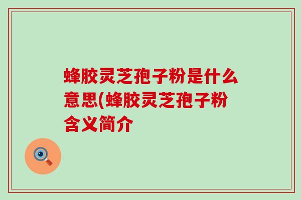 蜂胶灵芝孢子粉是什么意思(蜂胶灵芝孢子粉含义简介