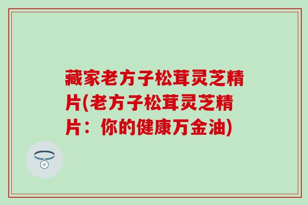 藏家老方子松茸灵芝精片(老方子松茸灵芝精片：你的健康万金油)