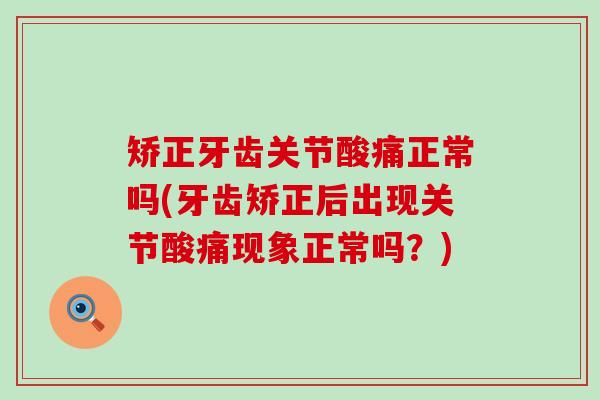 矫正牙齿关节酸痛正常吗(牙齿矫正后出现关节酸痛现象正常吗？)
