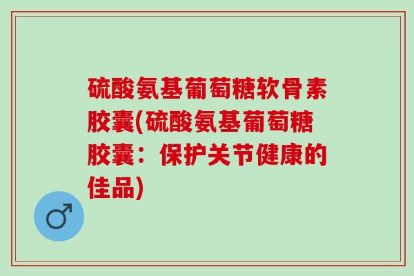 硫酸氨基葡萄糖软骨素胶囊(硫酸氨基葡萄糖胶囊：保护关节健康的佳品)
