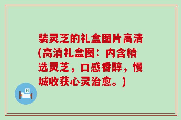 装灵芝的礼盒图片高清(高清礼盒图：内含精选灵芝，口感香醇，慢城收获心灵治愈。)