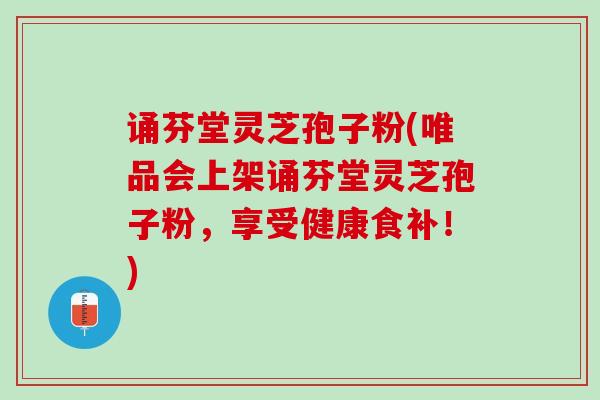 诵芬堂灵芝孢子粉(唯品会上架诵芬堂灵芝孢子粉，享受健康食补！)