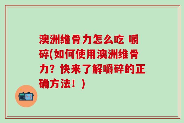 澳洲维骨力怎么吃 嚼碎(如何使用澳洲维骨力？快来了解嚼碎的正确方法！)