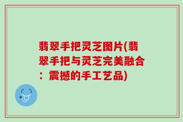 翡翠手把灵芝图片(翡翠手把与灵芝完美融合：震撼的手工艺品)