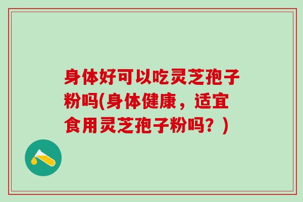 身体好可以吃灵芝孢子粉吗(身体健康，适宜食用灵芝孢子粉吗？)