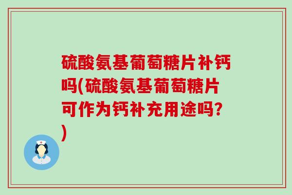 硫酸氨基葡萄糖片补钙吗(硫酸氨基葡萄糖片可作为钙补充用途吗？)