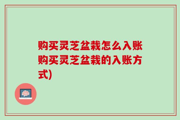 购买灵芝盆栽怎么入账购买灵芝盆栽的入账方式)