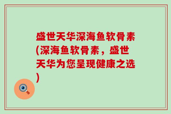 盛世天华深海鱼软骨素(深海鱼软骨素，盛世天华为您呈现健康之选)