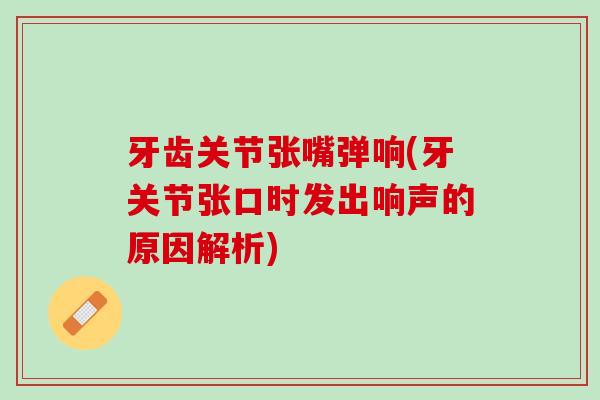 牙齿关节张嘴弹响(牙关节张口时发出响声的原因解析)