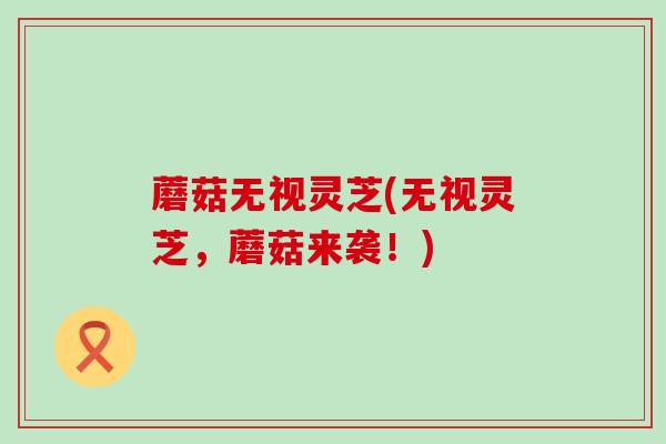 蘑菇无视灵芝(无视灵芝，蘑菇来袭！)
