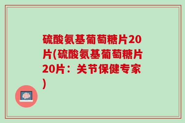 硫酸氨基葡萄糖片20片(硫酸氨基葡萄糖片20片：关节保健专家)