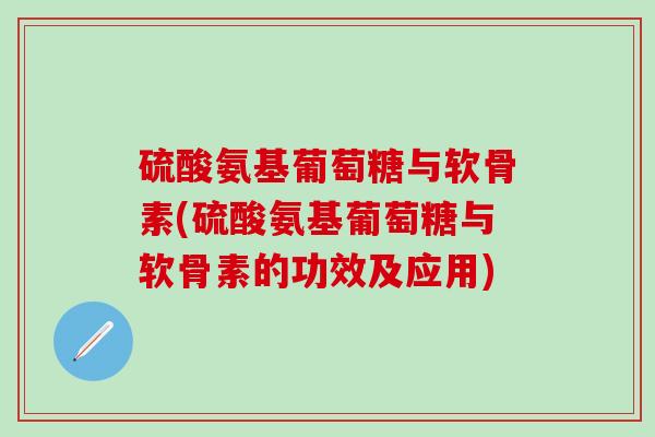 硫酸氨基葡萄糖与软骨素(硫酸氨基葡萄糖与软骨素的功效及应用)