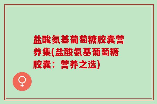 盐酸氨基葡萄糖胶囊营养集(盐酸氨基葡萄糖胶囊：营养之选)