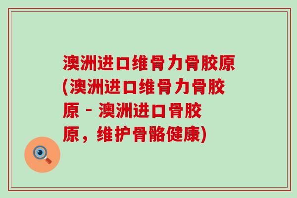 澳洲进口维骨力骨胶原(澳洲进口维骨力骨胶原 - 澳洲进口骨胶原，维护骨骼健康)