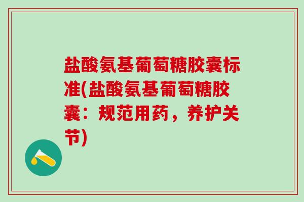 盐酸氨基葡萄糖胶囊标准(盐酸氨基葡萄糖胶囊：规范用药，养护关节)