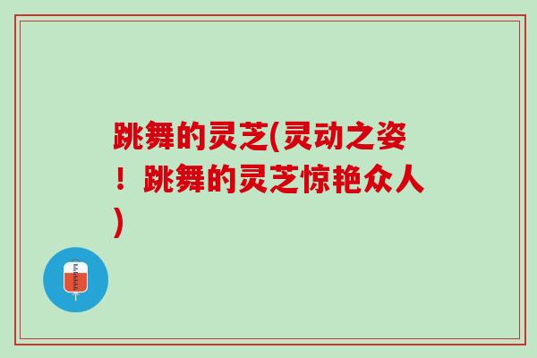 跳舞的灵芝(灵动之姿！跳舞的灵芝惊艳众人)