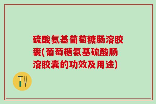 硫酸氨基葡萄糖肠溶胶囊(葡萄糖氨基硫酸肠溶胶囊的功效及用途)