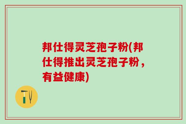邦仕得灵芝孢子粉(邦仕得推出灵芝孢子粉，有益健康)