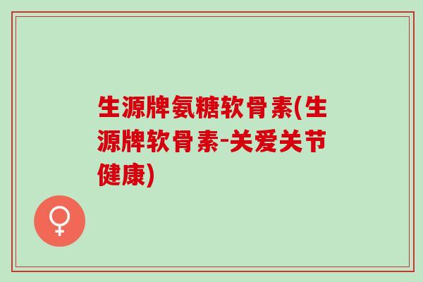 生源牌氨糖软骨素(生源牌软骨素-关爱关节健康)