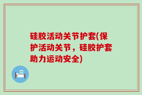 硅胶活动关节护套(保护活动关节，硅胶护套助力运动安全)