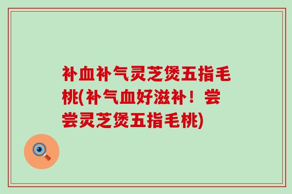 补血补气灵芝煲五指毛桃(补气血好滋补！尝尝灵芝煲五指毛桃)