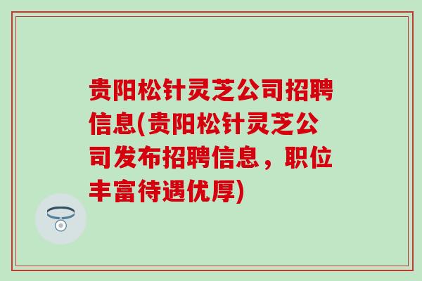 贵阳松针灵芝公司招聘信息(贵阳松针灵芝公司发布招聘信息，职位丰富待遇优厚)