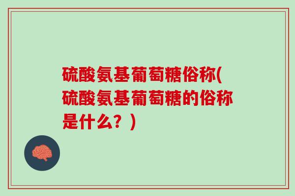 硫酸氨基葡萄糖俗称(硫酸氨基葡萄糖的俗称是什么？)