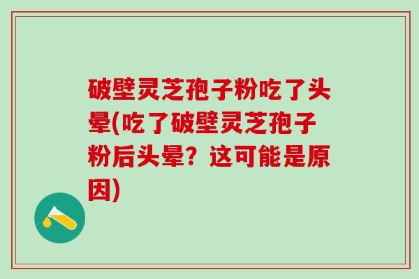 破壁灵芝孢子粉吃了头晕(吃了破壁灵芝孢子粉后头晕？这可能是原因)