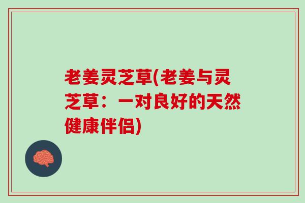 老姜灵芝草(老姜与灵芝草：一对良好的天然健康伴侣)