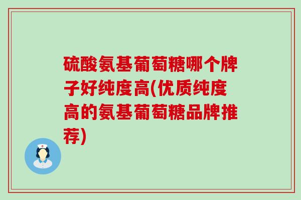 硫酸氨基葡萄糖哪个牌子好纯度高(优质纯度高的氨基葡萄糖品牌推荐)