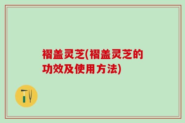 褶盖灵芝(褶盖灵芝的功效及使用方法)