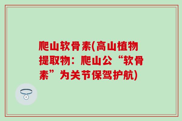 爬山软骨素(高山植物提取物：爬山公“软骨素”为关节保驾护航)