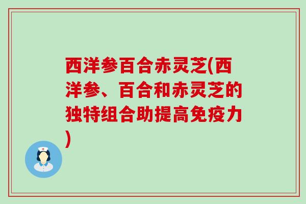 西洋参百合赤灵芝(西洋参、百合和赤灵芝的独特组合助提高免疫力)