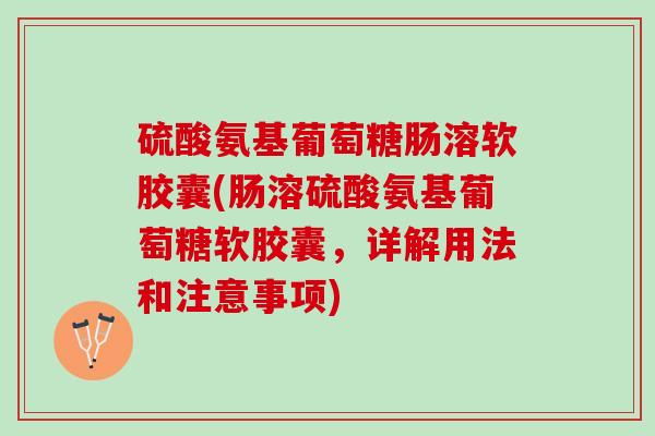 硫酸氨基葡萄糖肠溶软胶囊(肠溶硫酸氨基葡萄糖软胶囊，详解用法和注意事项)