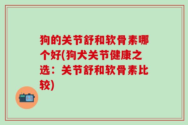 狗的关节舒和软骨素哪个好(狗犬关节健康之选：关节舒和软骨素比较)