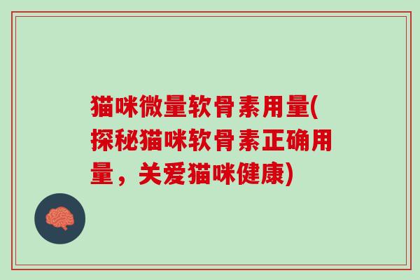 猫咪微量软骨素用量(探秘猫咪软骨素正确用量,关爱猫咪健康) 猫咪微量软骨素用量(探秘猫咪软骨素正确用量,关爱猫咪健康)