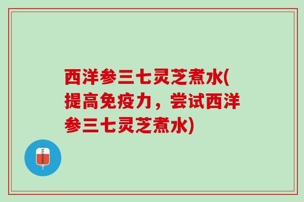 西洋参三七灵芝煮水(提高免疫力，尝试西洋参三七灵芝煮水)