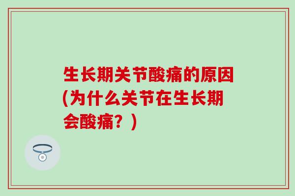 生长期关节酸痛的原因(为什么关节在生长期会酸痛？)