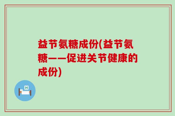 益节氨糖成份(益节氨糖——促进关节健康的成份)