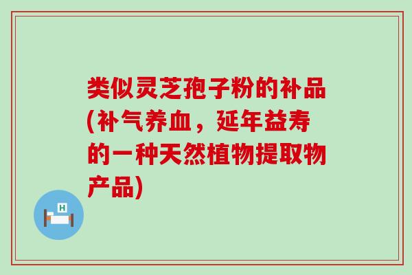 类似灵芝孢子粉的补品(补气养血，延年益寿的一种天然植物提取物产品)