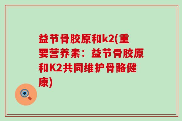 益节骨胶原和k2(重要营养素:益节骨胶原和K2共同维护骨骼健康) 益节骨胶原和k2(重要营养素:益节骨胶原和K2共同维护骨骼健康)