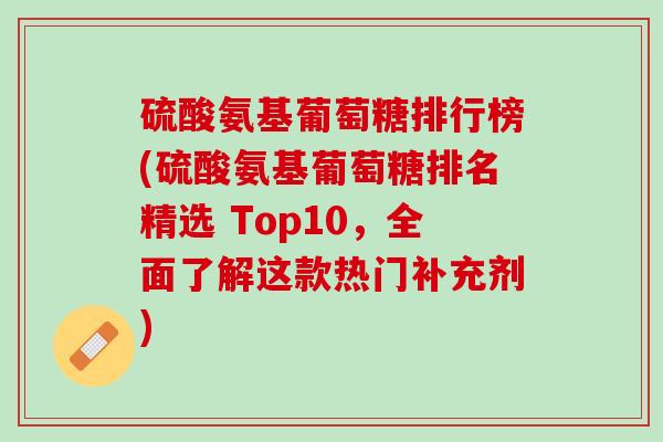 硫酸氨基葡萄糖排行榜(硫酸氨基葡萄糖排名精选 Top10，全面了解这款热门补充剂)