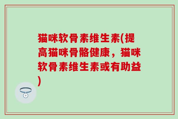 猫咪软骨素维生素(提高猫咪骨骼健康，猫咪软骨素维生素或有助益)